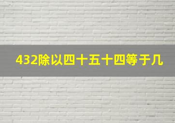 432除以四十五十四等于几