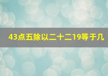 43点五除以二十二19等于几