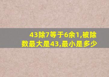 43除7等于6余1,被除数最大是43,最小是多少