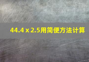 44.4ⅹ2.5用简便方法计算