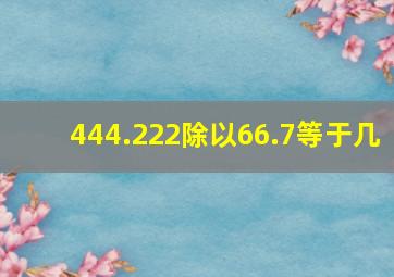 444.222除以66.7等于几