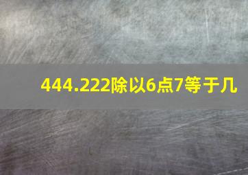 444.222除以6点7等于几