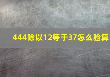 444除以12等于37怎么验算