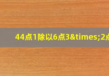 44点1除以6点3×2点7