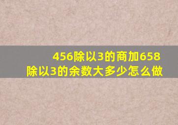 456除以3的商加658除以3的余数大多少怎么做