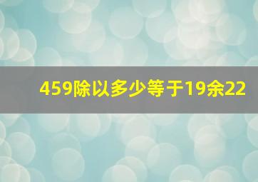 459除以多少等于19余22