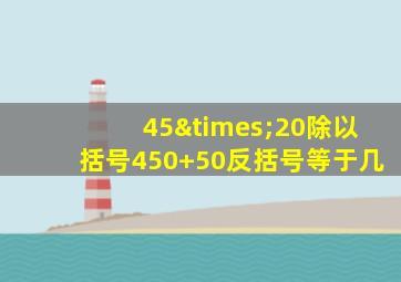 45×20除以括号450+50反括号等于几