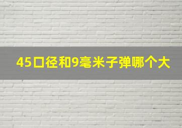 45口径和9毫米子弹哪个大