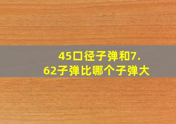 45口径子弹和7.62子弹比哪个子弹大