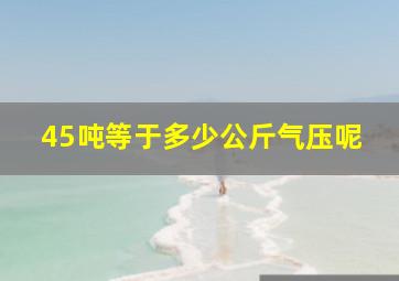 45吨等于多少公斤气压呢