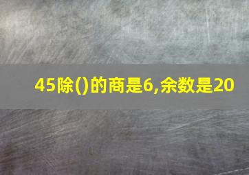 45除()的商是6,余数是20