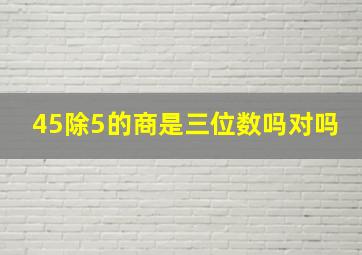 45除5的商是三位数吗对吗