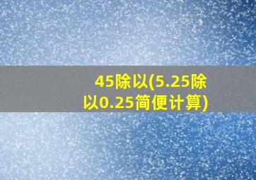 45除以(5.25除以0.25简便计算)