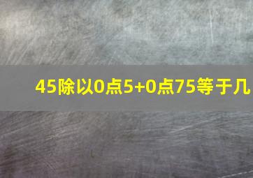 45除以0点5+0点75等于几