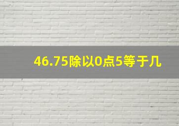 46.75除以0点5等于几