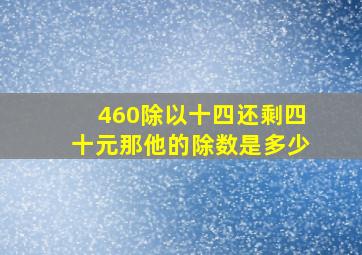 460除以十四还剩四十元那他的除数是多少