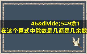 46÷5=9余1在这个算式中除数是几商是几余数是几