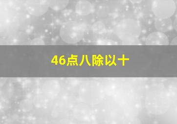 46点八除以十