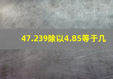 47.239除以4.85等于几