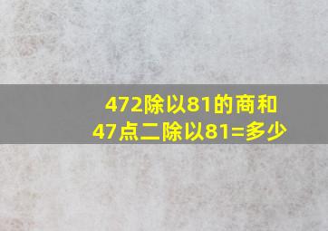 472除以81的商和47点二除以81=多少