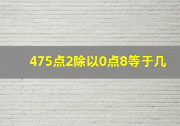 475点2除以0点8等于几