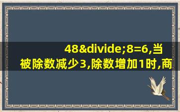 48÷8=6,当被除数减少3,除数增加1时,商是()