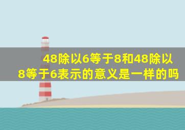 48除以6等于8和48除以8等于6表示的意义是一样的吗