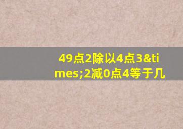 49点2除以4点3×2减0点4等于几