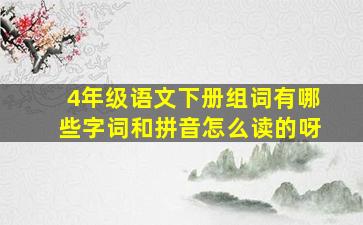 4年级语文下册组词有哪些字词和拼音怎么读的呀