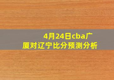 4月24日cba广厦对辽宁比分预测分析