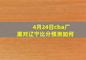 4月24日cba广厦对辽宁比分预测如何