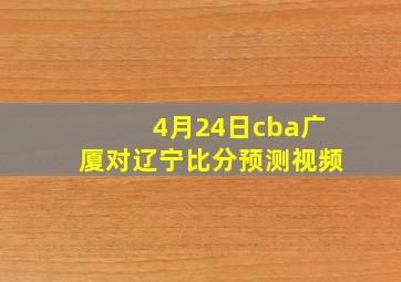 4月24日cba广厦对辽宁比分预测视频