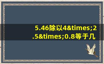 5.46除以4×2.5×0.8等于几