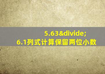 5.63÷6.1列式计算保留两位小数