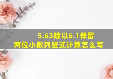 5.63除以6.1保留两位小数列竖式计算怎么写