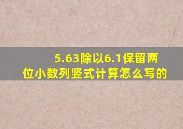 5.63除以6.1保留两位小数列竖式计算怎么写的