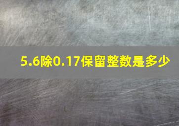 5.6除0.17保留整数是多少