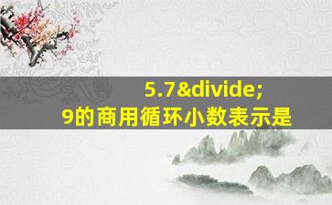 5.7÷9的商用循环小数表示是