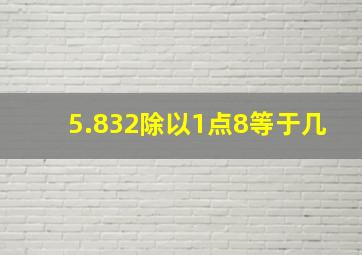 5.832除以1点8等于几