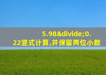 5.98÷0.22竖式计算,并保留两位小数