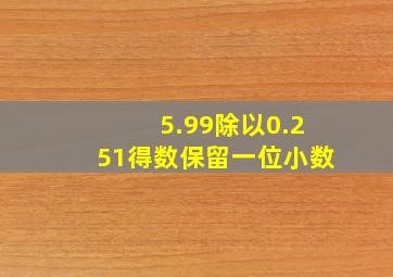 5.99除以0.251得数保留一位小数