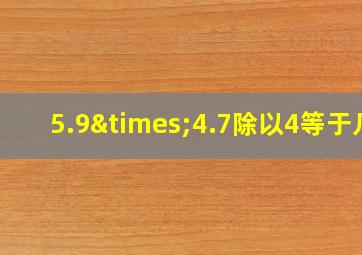 5.9×4.7除以4等于几