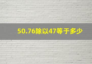 50.76除以47等于多少