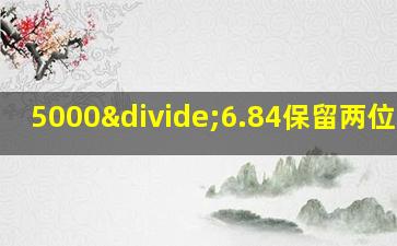 5000÷6.84保留两位小数