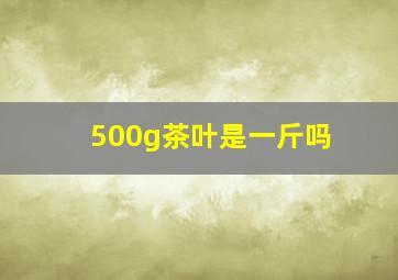 500g茶叶是一斤吗