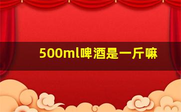 500ml啤酒是一斤嘛