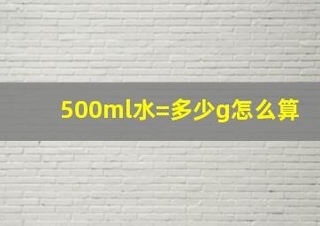 500ml水=多少g怎么算