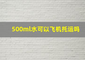 500ml水可以飞机托运吗