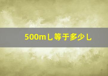 500m乚等于多少乚