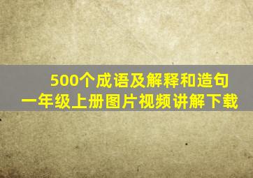 500个成语及解释和造句一年级上册图片视频讲解下载